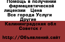 Помощь в получении фармацевтической лицензии › Цена ­ 1 000 - Все города Услуги » Другие   . Калининградская обл.,Советск г.